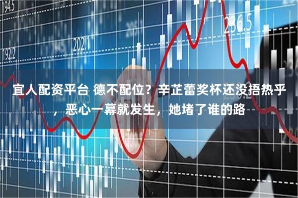宜人配资平台 德不配位？辛芷蕾奖杯还没捂热乎，恶心一幕就发生，她堵了谁的路