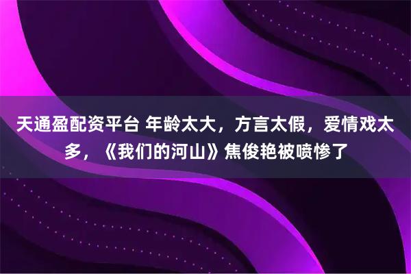 天通盈配资平台 年龄太大，方言太假，爱情戏太多，《我们的河山》焦俊艳被喷惨了