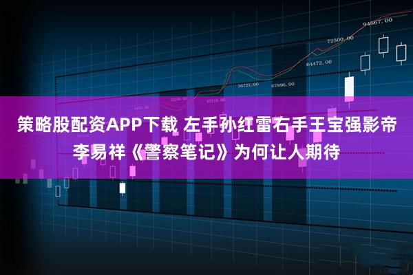 策略股配资APP下载 左手孙红雷右手王宝强影帝李易祥《警察笔记》为何让人期待
