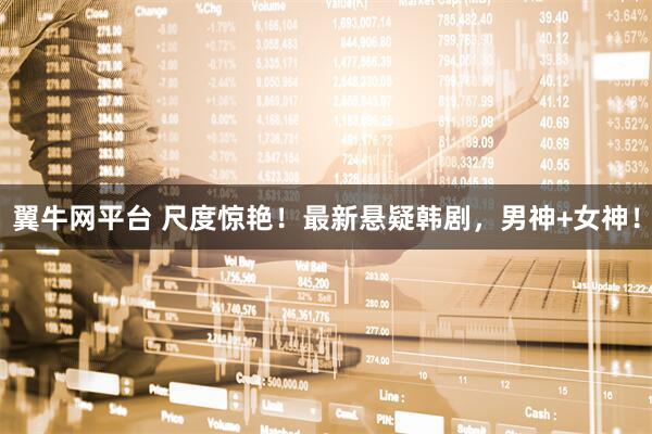 翼牛网平台 尺度惊艳！最新悬疑韩剧，男神+女神！