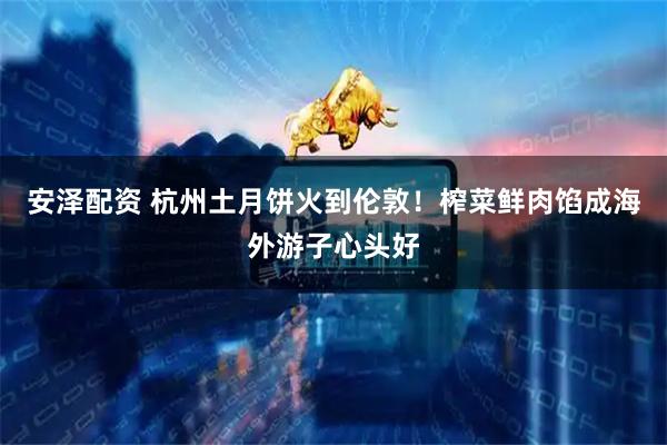 安泽配资 杭州土月饼火到伦敦！榨菜鲜肉馅成海外游子心头好