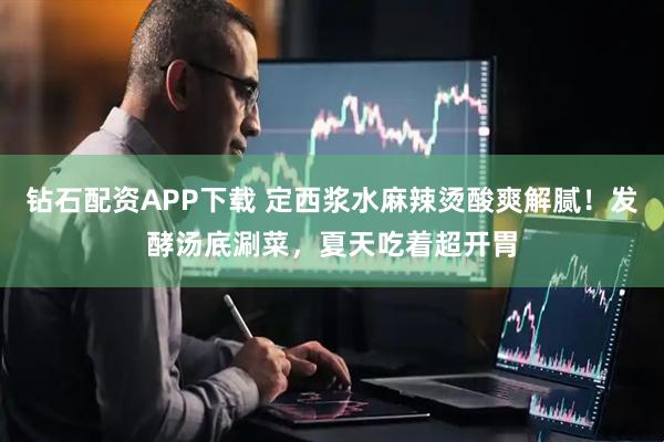 钻石配资APP下载 定西浆水麻辣烫酸爽解腻！发酵汤底涮菜，夏天吃着超开胃