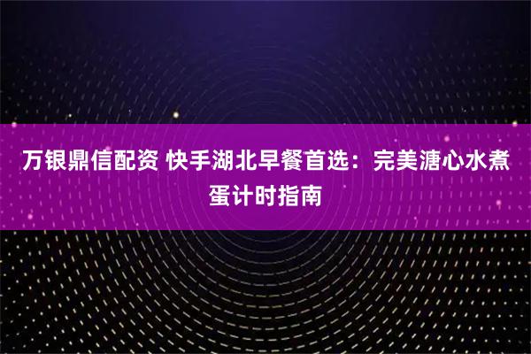 万银鼎信配资 快手湖北早餐首选：完美溏心水煮蛋计时指南