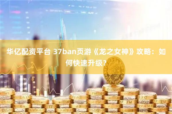 华亿配资平台 37ban页游《龙之女神》攻略：如何快速升级？