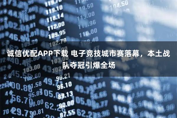 诚信优配APP下载 电子竞技城市赛落幕，本土战队夺冠引爆全场