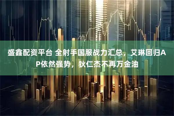 盛鑫配资平台 全射手国服战力汇总，艾琳回归AP依然强势，狄仁杰不再万金油