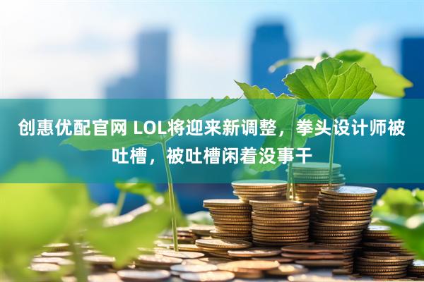 创惠优配官网 LOL将迎来新调整，拳头设计师被吐槽，被吐槽闲着没事干