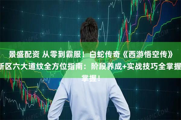 景盛配资 从零到霸服！白蛇传奇《西游悟空传》新区六大道纹全方位指南：阶段养成+实战技巧全掌握！