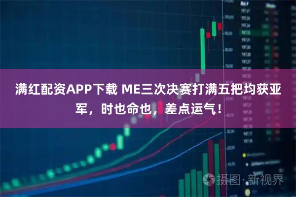 满红配资APP下载 ME三次决赛打满五把均获亚军，时也命也，差点运气！