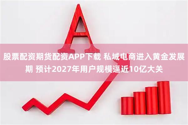 股票配资期货配资APP下载 私域电商进入黄金发展期 预计2027年用户规模逼近10亿大关