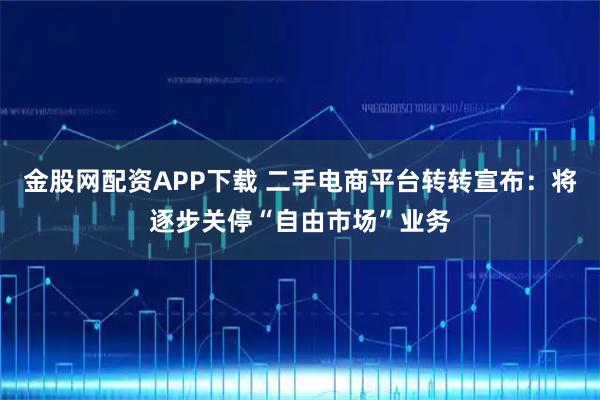 金股网配资APP下载 二手电商平台转转宣布：将逐步关停“自由市场”业务