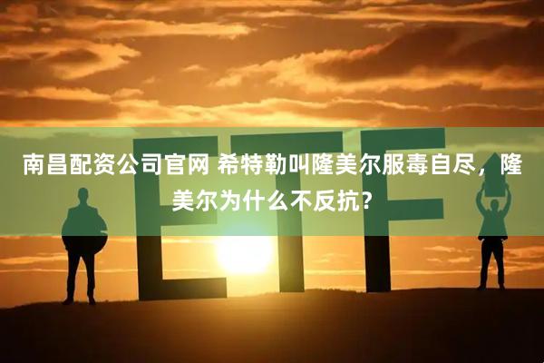 南昌配资公司官网 希特勒叫隆美尔服毒自尽，隆美尔为什么不反抗？