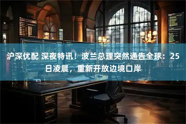 沪深优配 深夜特讯！波兰总理突然通告全球：25日凌晨，重新开放边境口岸