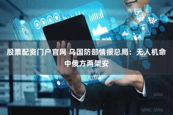 股票配资门户官网 乌国防部情报总局：无人机命中俄方两架安
