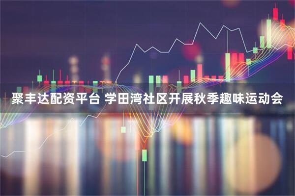 聚丰达配资平台 学田湾社区开展秋季趣味运动会