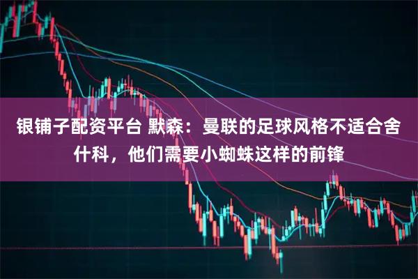 银铺子配资平台 默森：曼联的足球风格不适合舍什科，他们需要小蜘蛛这样的前锋