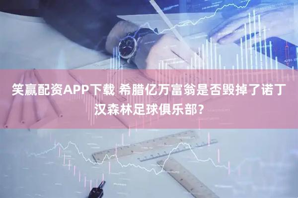 笑赢配资APP下载 希腊亿万富翁是否毁掉了诺丁汉森林足球俱乐部？