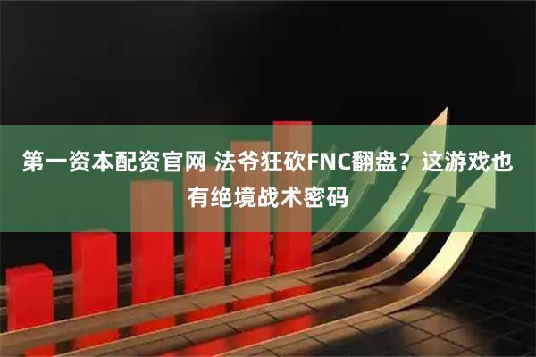 第一资本配资官网 法爷狂砍FNC翻盘？这游戏也有绝境战术密码