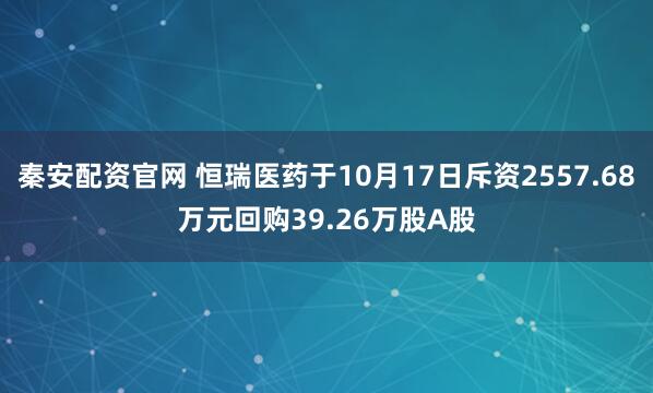 秦安配资官网 恒瑞医药于10月17日斥资2557.68万元回购39.26万股A股