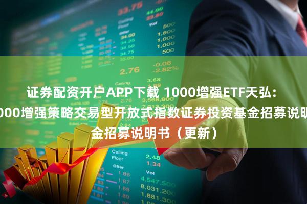 证券配资开户APP下载 1000增强ETF天弘: 天弘中证1000增强策略交易型开放式指数证券投资基金招募说明书（更新）