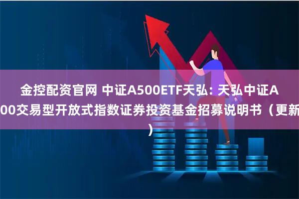 金控配资官网 中证A500ETF天弘: 天弘中证A500交易型开放式指数证券投资基金招募说明书（更新）