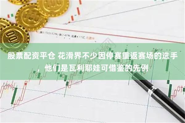 股票配资平仓 花滑界不少因停赛重返赛场的选手，他们是瓦利耶娃可借鉴的先例