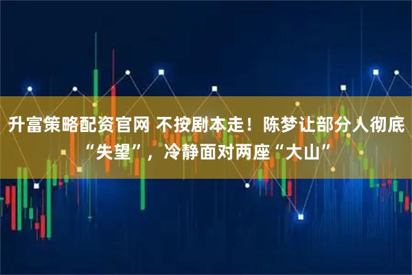 升富策略配资官网 不按剧本走！陈梦让部分人彻底“失望”，冷静面对两座“大山”