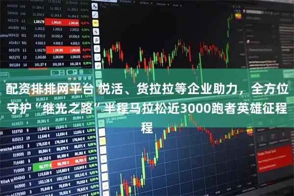 配资排排网平台 悦活、货拉拉等企业助力，全方位守护“继光之路”半程马拉松近3000跑者英雄征程