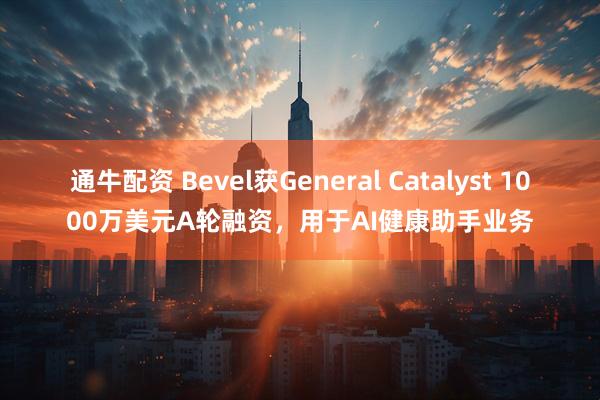 通牛配资 Bevel获General Catalyst 1000万美元A轮融资，用于AI健康助手业务