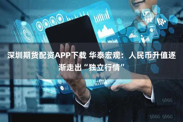 深圳期货配资APP下载 华泰宏观：人民币升值逐渐走出“独立行情”