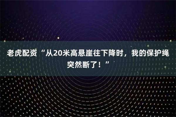 老虎配资 “从20米高悬崖往下降时，我的保护绳突然断了！”