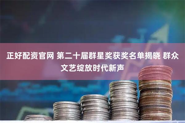 正好配资官网 第二十届群星奖获奖名单揭晓 群众文艺绽放时代新声
