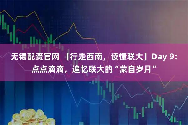 无锡配资官网 【行走西南，读懂联大】Day 9：点点滴滴，追忆联大的“蒙自岁月”