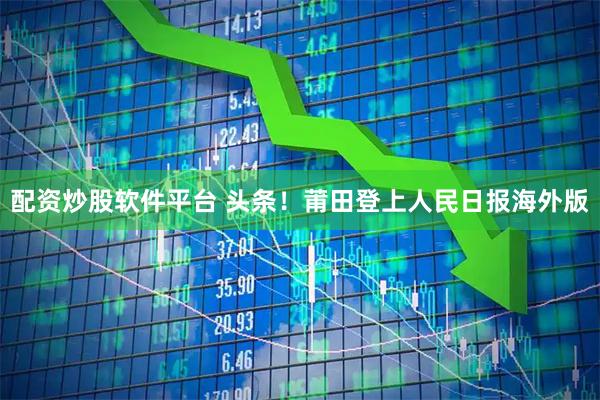 配资炒股软件平台 头条！莆田登上人民日报海外版
