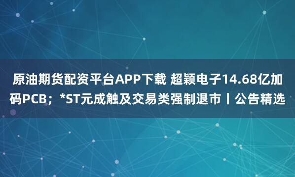 原油期货配资平台APP下载 超颖电子14.68亿加码PCB；*ST元成触及交易类强制退市丨公告精选