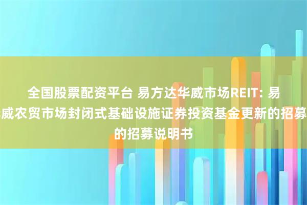 全国股票配资平台 易方达华威市场REIT: 易方达华威农贸市场封闭式基础设施证券投资基金更新的招募说明书