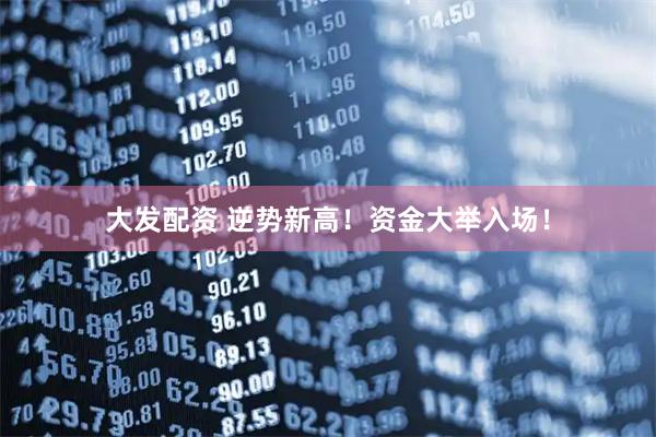 大发配资 逆势新高！资金大举入场！