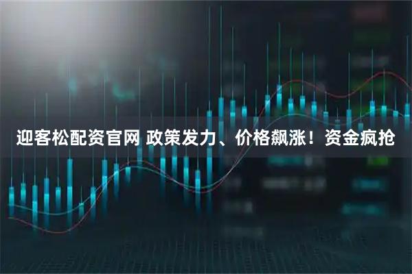 迎客松配资官网 政策发力、价格飙涨！资金疯抢