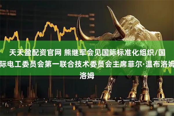 天天盈配资官网 熊继军会见国际标准化组织/国际电工委员会第一联合技术委员会主席菲尔·温布洛姆