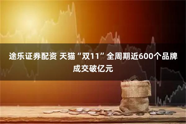 途乐证券配资 天猫“双11”全周期近600个品牌成交破亿元