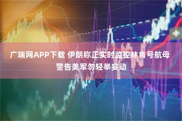 广瑞网APP下载 伊朗称正实时监控林肯号航母 警告美军勿轻举妄动