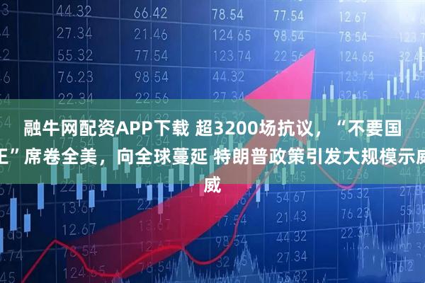 融牛网配资APP下载 超3200场抗议，“不要国王”席卷全美，向全球蔓延 特朗普政策引发大规模示威