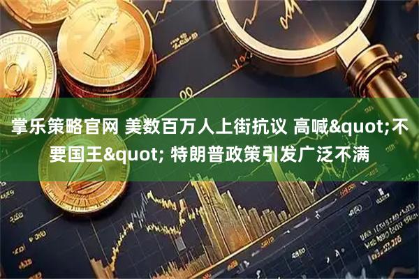 掌乐策略官网 美数百万人上街抗议 高喊"不要国王" 特朗普政策引发广泛不满