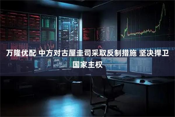 万隆优配 中方对古屋圭司采取反制措施 坚决捍卫国家主权