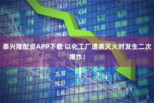 泰兴隆配资APP下载 以化工厂遭袭灭火时发生二次爆炸！