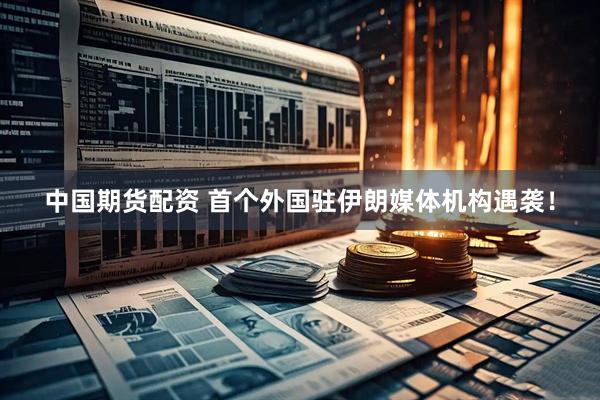 中国期货配资 首个外国驻伊朗媒体机构遇袭！