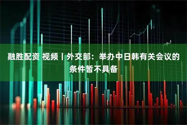 融胜配资 视频丨外交部：举办中日韩有关会议的条件暂不具备