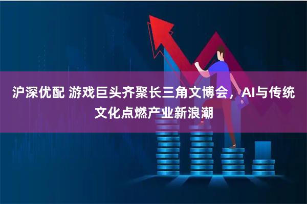 沪深优配 游戏巨头齐聚长三角文博会，AI与传统文化点燃产业新浪潮