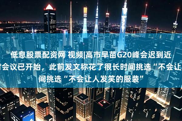 低息股票配资网 视频|高市早苗G20峰会迟到近1小时，入场时会议已开始，此前发文称花了很长时间挑选“不会让人发笑的服装”