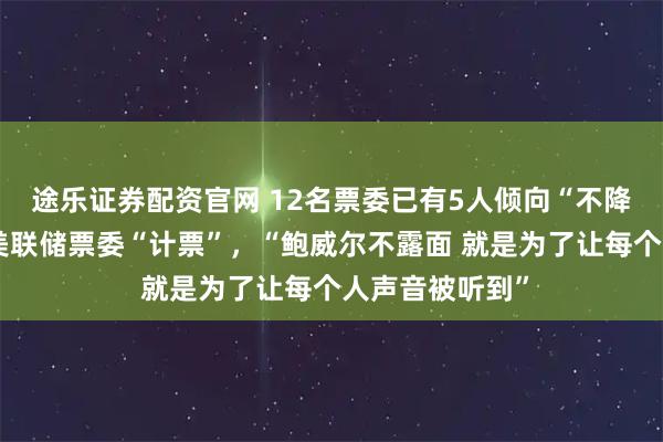 途乐证券配资官网 12名票委已有5人倾向“不降息”，市场为美联储票委“计票”，“鲍威尔不露面 就是为了让每个人声音被听到”